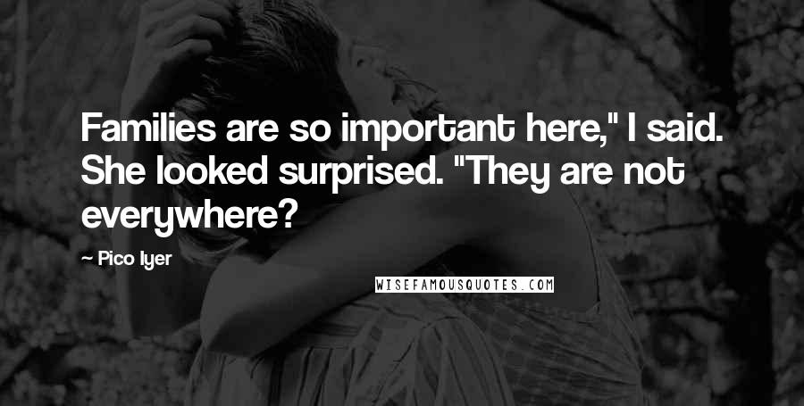 Pico Iyer Quotes: Families are so important here," I said. She looked surprised. "They are not everywhere?