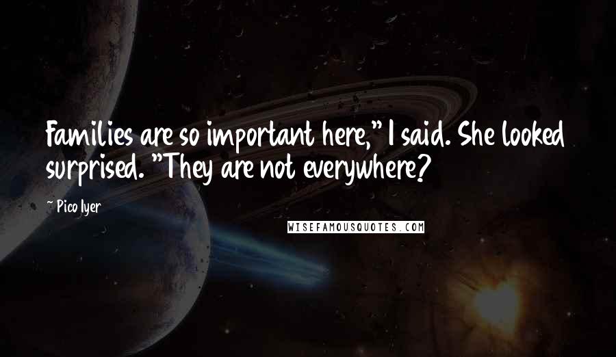 Pico Iyer Quotes: Families are so important here," I said. She looked surprised. "They are not everywhere?