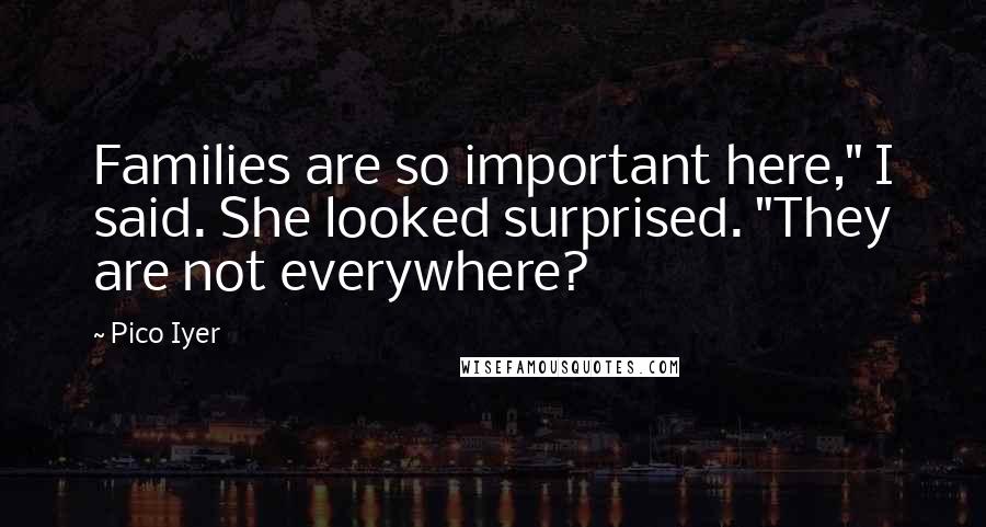Pico Iyer Quotes: Families are so important here," I said. She looked surprised. "They are not everywhere?
