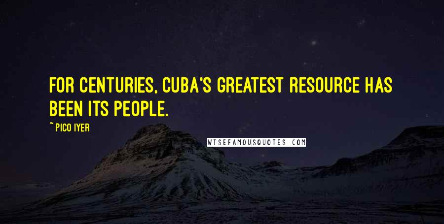Pico Iyer Quotes: For centuries, Cuba's greatest resource has been its people.