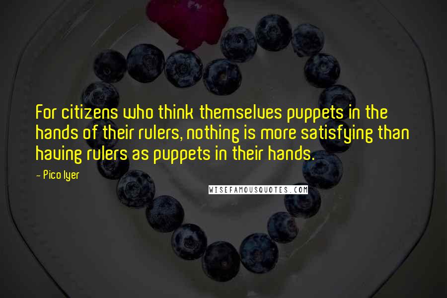 Pico Iyer Quotes: For citizens who think themselves puppets in the hands of their rulers, nothing is more satisfying than having rulers as puppets in their hands.