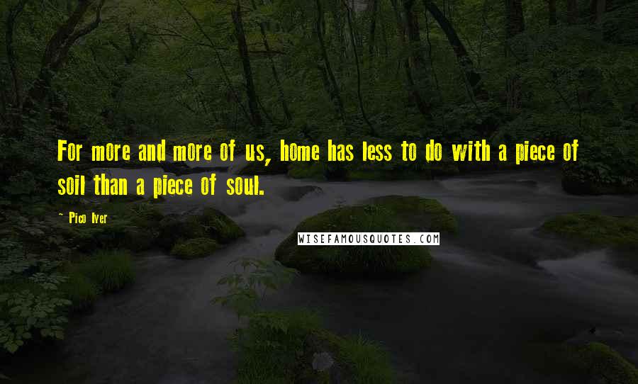 Pico Iyer Quotes: For more and more of us, home has less to do with a piece of soil than a piece of soul.