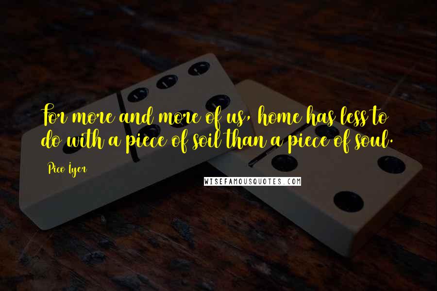 Pico Iyer Quotes: For more and more of us, home has less to do with a piece of soil than a piece of soul.