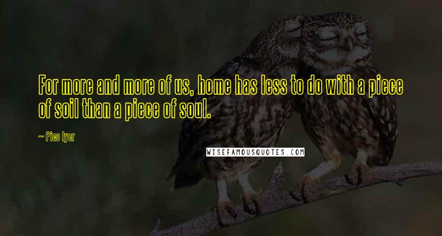 Pico Iyer Quotes: For more and more of us, home has less to do with a piece of soil than a piece of soul.