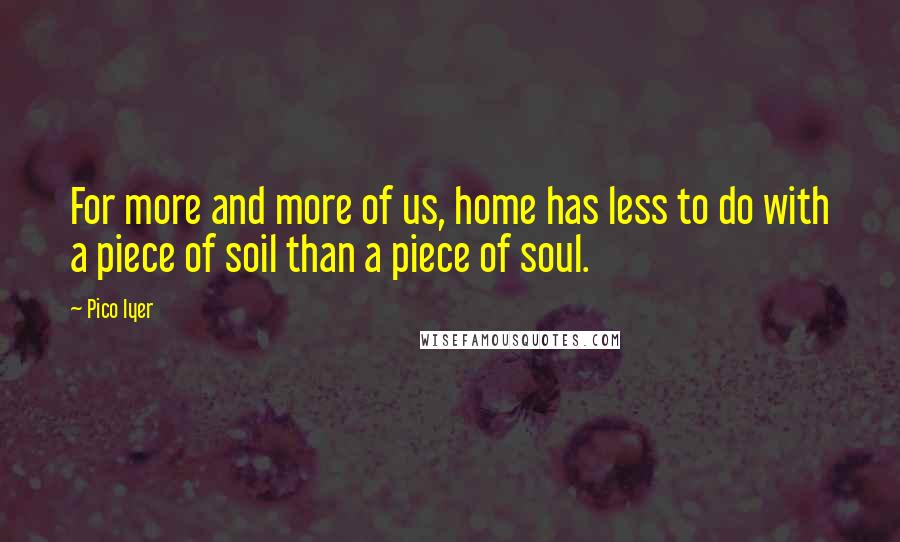 Pico Iyer Quotes: For more and more of us, home has less to do with a piece of soil than a piece of soul.