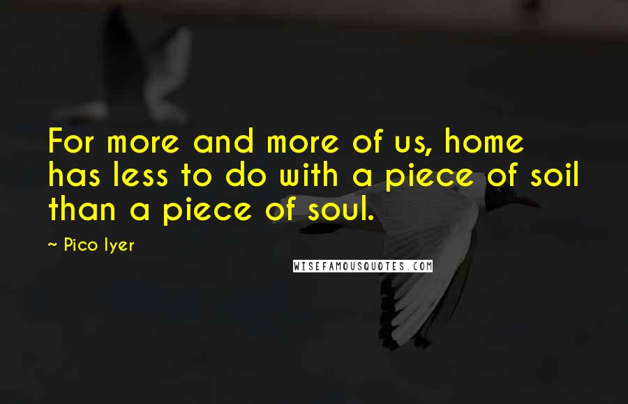 Pico Iyer Quotes: For more and more of us, home has less to do with a piece of soil than a piece of soul.