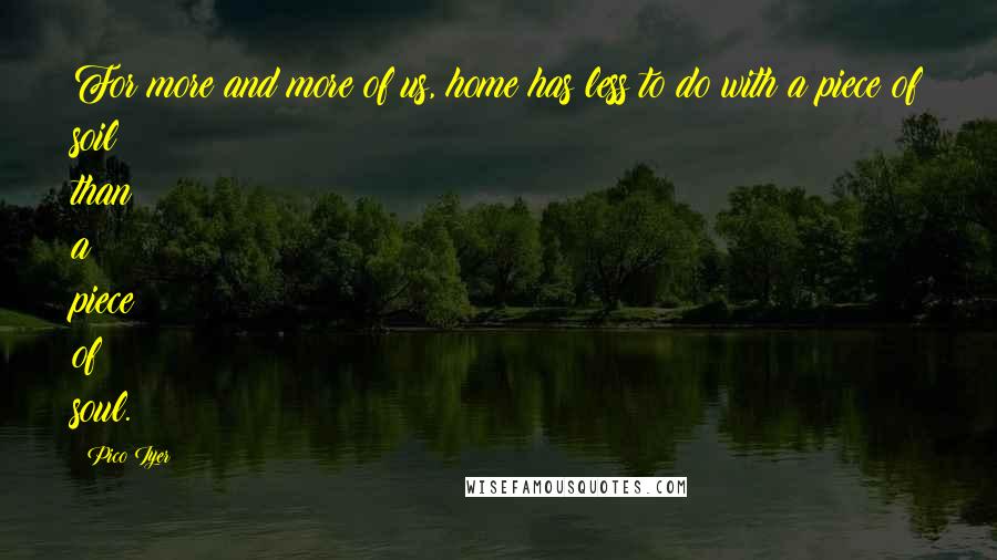 Pico Iyer Quotes: For more and more of us, home has less to do with a piece of soil than a piece of soul.