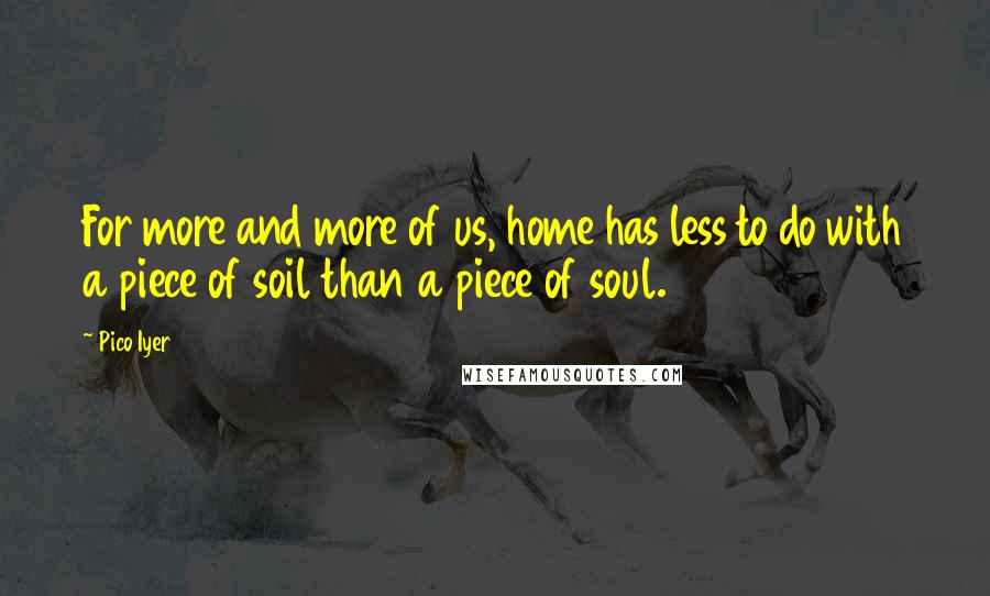 Pico Iyer Quotes: For more and more of us, home has less to do with a piece of soil than a piece of soul.