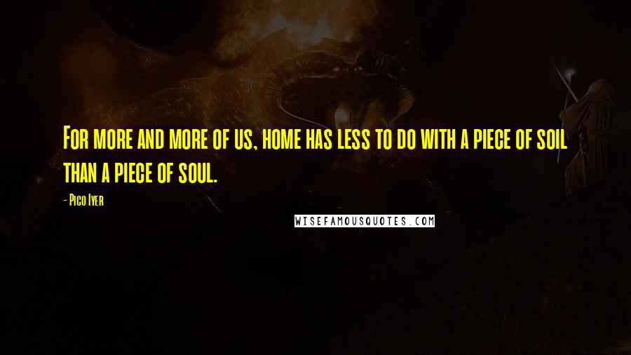 Pico Iyer Quotes: For more and more of us, home has less to do with a piece of soil than a piece of soul.