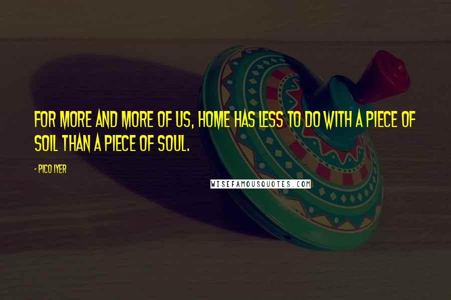 Pico Iyer Quotes: For more and more of us, home has less to do with a piece of soil than a piece of soul.