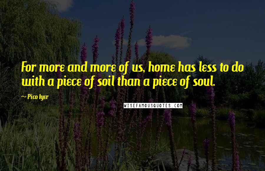 Pico Iyer Quotes: For more and more of us, home has less to do with a piece of soil than a piece of soul.