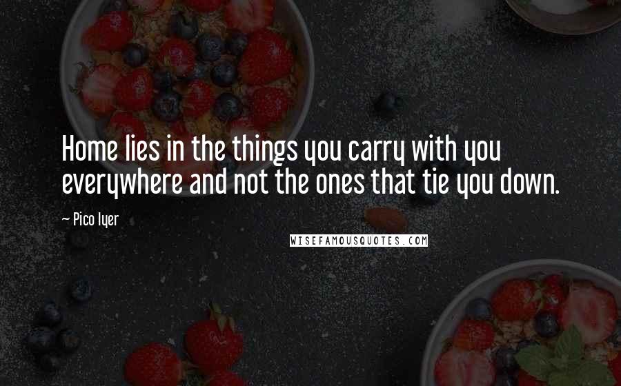 Pico Iyer Quotes: Home lies in the things you carry with you everywhere and not the ones that tie you down.