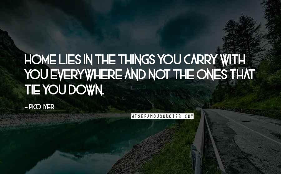 Pico Iyer Quotes: Home lies in the things you carry with you everywhere and not the ones that tie you down.