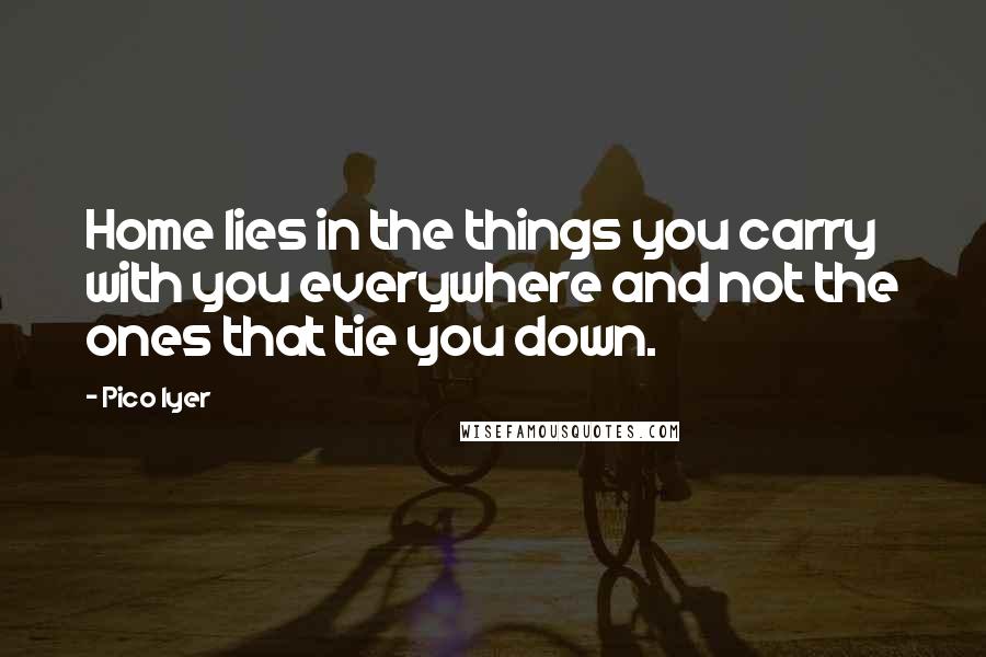 Pico Iyer Quotes: Home lies in the things you carry with you everywhere and not the ones that tie you down.