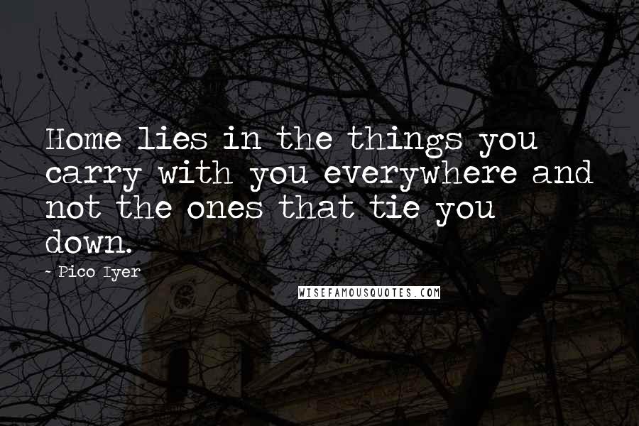 Pico Iyer Quotes: Home lies in the things you carry with you everywhere and not the ones that tie you down.