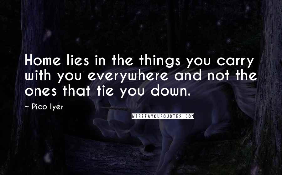 Pico Iyer Quotes: Home lies in the things you carry with you everywhere and not the ones that tie you down.