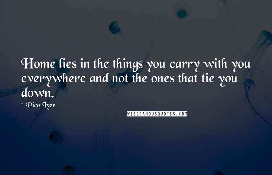 Pico Iyer Quotes: Home lies in the things you carry with you everywhere and not the ones that tie you down.