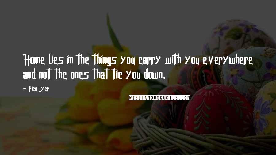 Pico Iyer Quotes: Home lies in the things you carry with you everywhere and not the ones that tie you down.