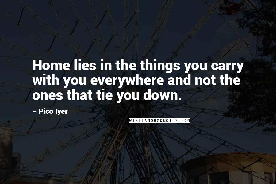 Pico Iyer Quotes: Home lies in the things you carry with you everywhere and not the ones that tie you down.