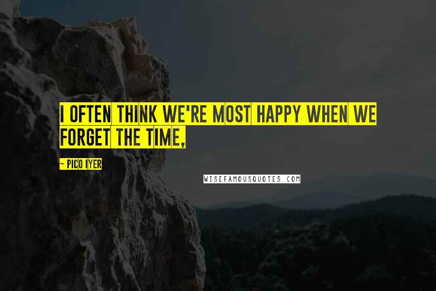 Pico Iyer Quotes: I often think we're most happy when we forget the time,