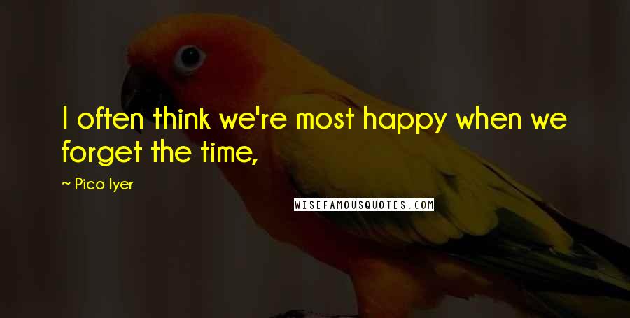 Pico Iyer Quotes: I often think we're most happy when we forget the time,