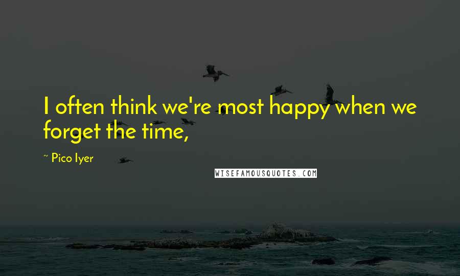 Pico Iyer Quotes: I often think we're most happy when we forget the time,