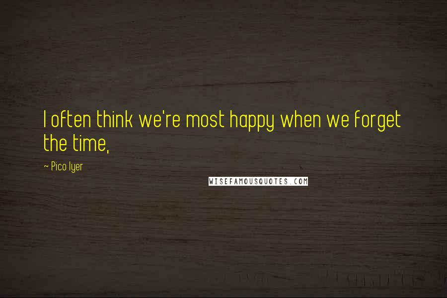 Pico Iyer Quotes: I often think we're most happy when we forget the time,