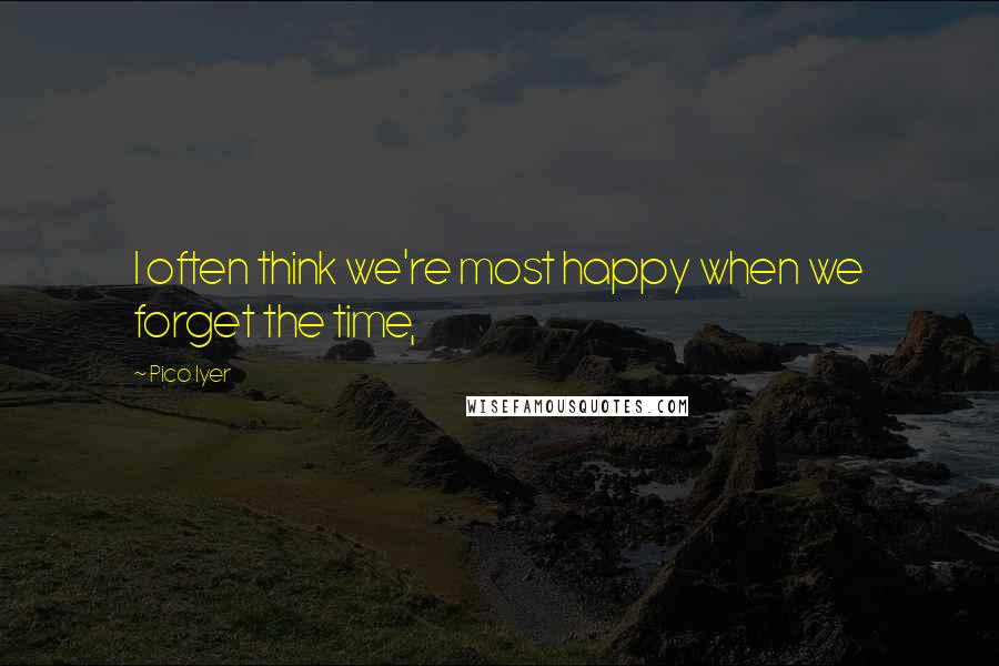 Pico Iyer Quotes: I often think we're most happy when we forget the time,