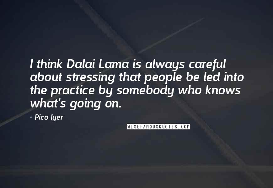 Pico Iyer Quotes: I think Dalai Lama is always careful about stressing that people be led into the practice by somebody who knows what's going on.