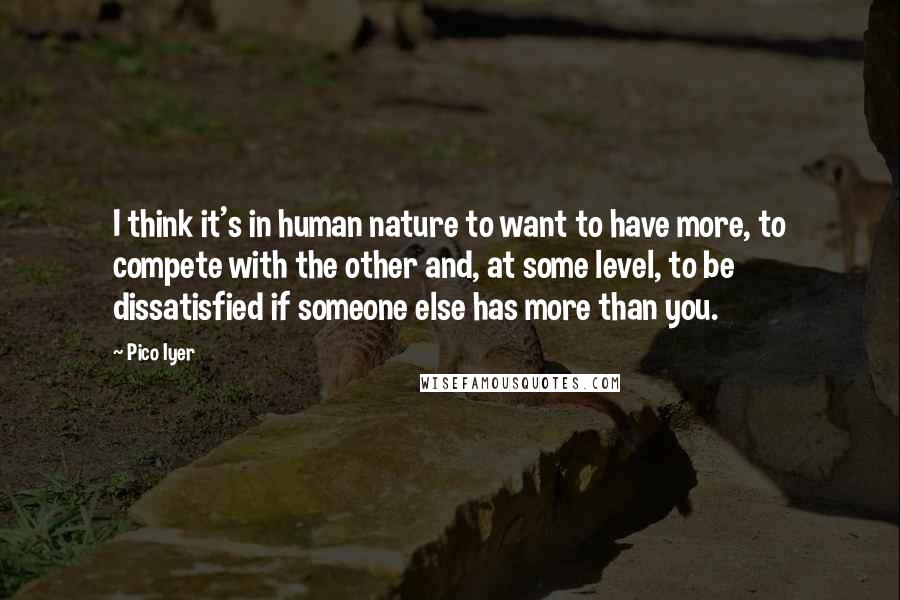 Pico Iyer Quotes: I think it's in human nature to want to have more, to compete with the other and, at some level, to be dissatisfied if someone else has more than you.
