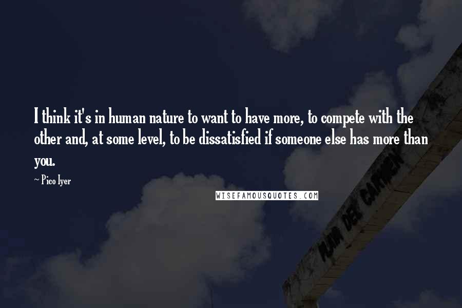 Pico Iyer Quotes: I think it's in human nature to want to have more, to compete with the other and, at some level, to be dissatisfied if someone else has more than you.