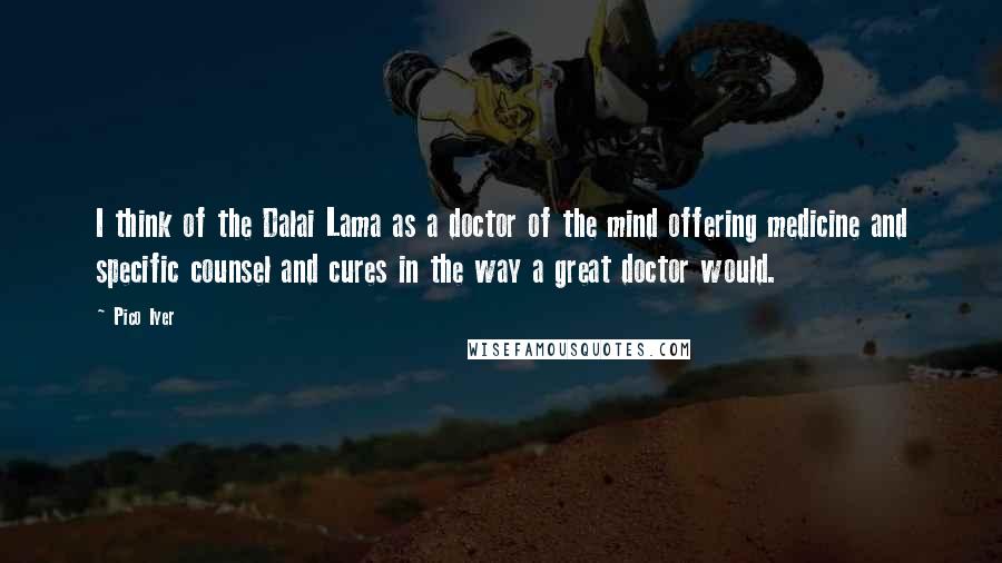 Pico Iyer Quotes: I think of the Dalai Lama as a doctor of the mind offering medicine and specific counsel and cures in the way a great doctor would.