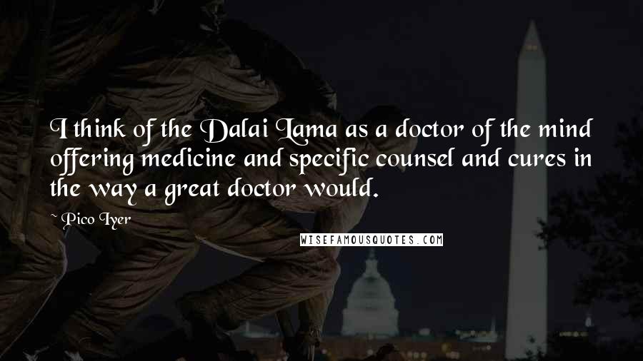 Pico Iyer Quotes: I think of the Dalai Lama as a doctor of the mind offering medicine and specific counsel and cures in the way a great doctor would.