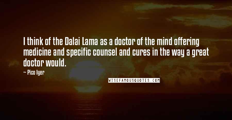 Pico Iyer Quotes: I think of the Dalai Lama as a doctor of the mind offering medicine and specific counsel and cures in the way a great doctor would.