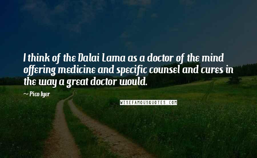 Pico Iyer Quotes: I think of the Dalai Lama as a doctor of the mind offering medicine and specific counsel and cures in the way a great doctor would.