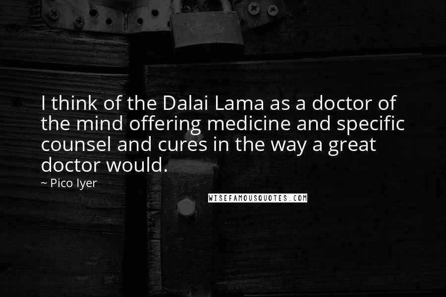 Pico Iyer Quotes: I think of the Dalai Lama as a doctor of the mind offering medicine and specific counsel and cures in the way a great doctor would.