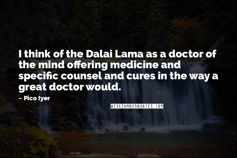 Pico Iyer Quotes: I think of the Dalai Lama as a doctor of the mind offering medicine and specific counsel and cures in the way a great doctor would.