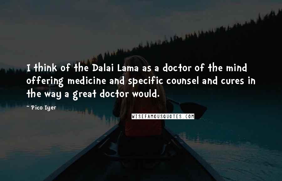 Pico Iyer Quotes: I think of the Dalai Lama as a doctor of the mind offering medicine and specific counsel and cures in the way a great doctor would.