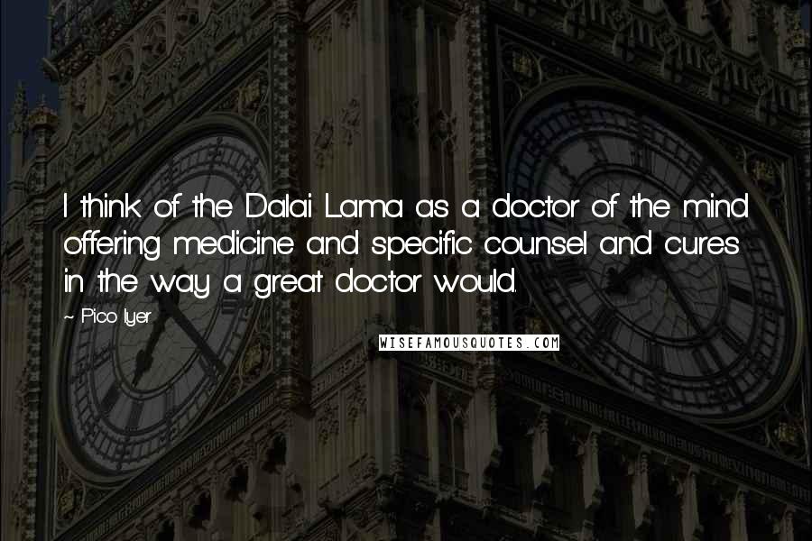 Pico Iyer Quotes: I think of the Dalai Lama as a doctor of the mind offering medicine and specific counsel and cures in the way a great doctor would.