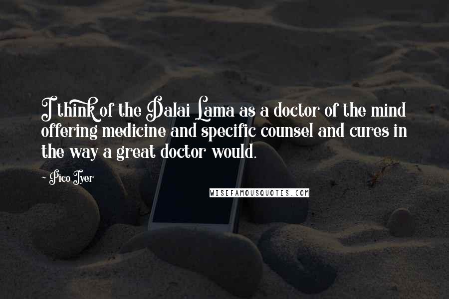 Pico Iyer Quotes: I think of the Dalai Lama as a doctor of the mind offering medicine and specific counsel and cures in the way a great doctor would.