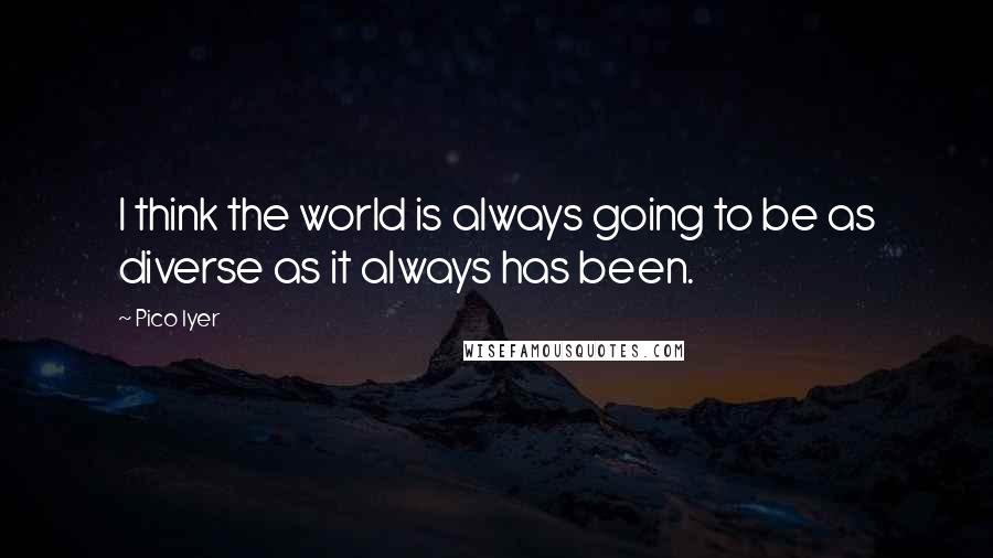 Pico Iyer Quotes: I think the world is always going to be as diverse as it always has been.