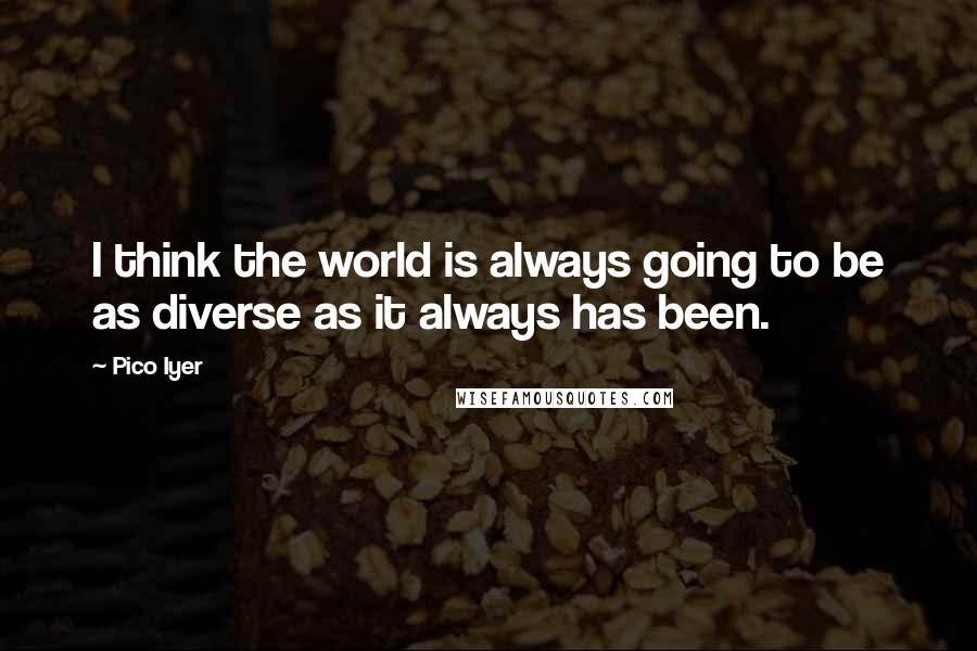 Pico Iyer Quotes: I think the world is always going to be as diverse as it always has been.