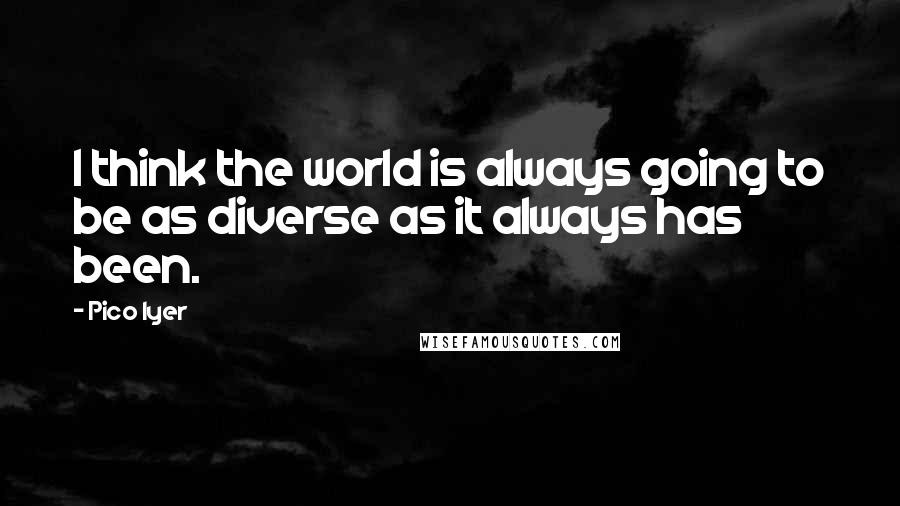 Pico Iyer Quotes: I think the world is always going to be as diverse as it always has been.