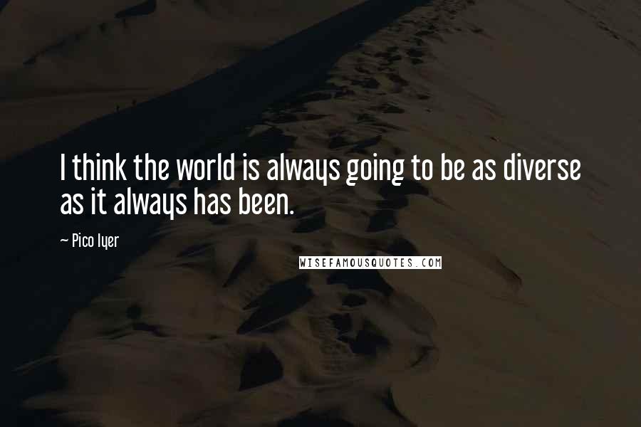 Pico Iyer Quotes: I think the world is always going to be as diverse as it always has been.