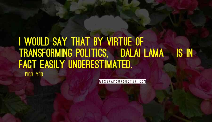 Pico Iyer Quotes: I would say that by virtue of transforming politics, [Dalai Lama] is in fact easily underestimated.