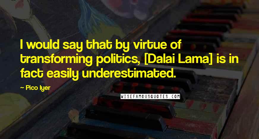 Pico Iyer Quotes: I would say that by virtue of transforming politics, [Dalai Lama] is in fact easily underestimated.