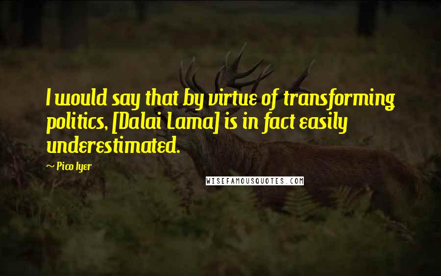 Pico Iyer Quotes: I would say that by virtue of transforming politics, [Dalai Lama] is in fact easily underestimated.