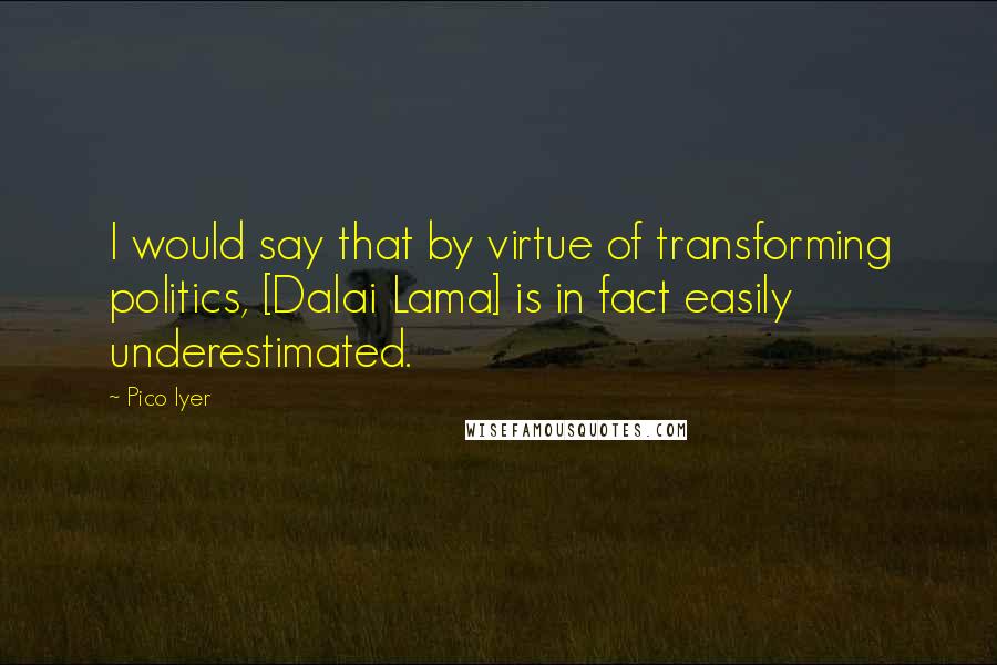 Pico Iyer Quotes: I would say that by virtue of transforming politics, [Dalai Lama] is in fact easily underestimated.