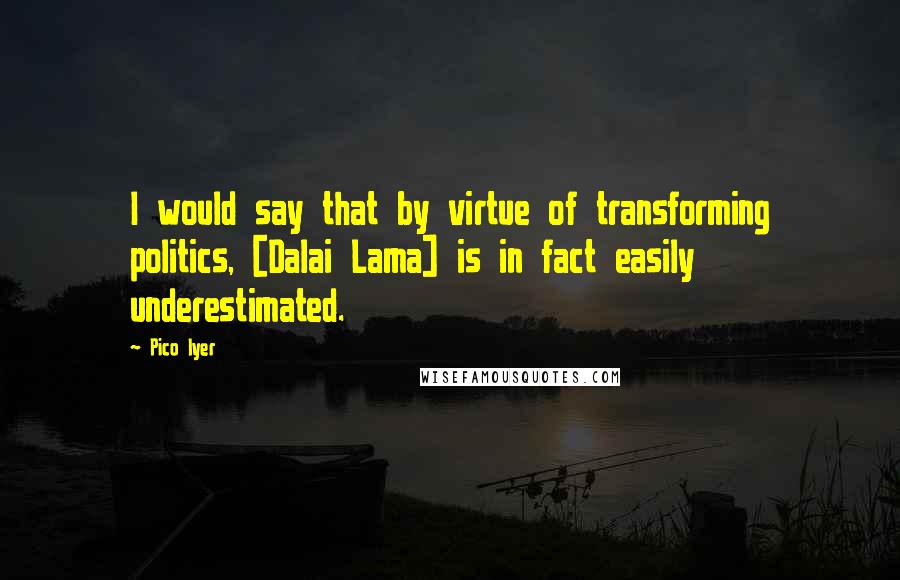 Pico Iyer Quotes: I would say that by virtue of transforming politics, [Dalai Lama] is in fact easily underestimated.