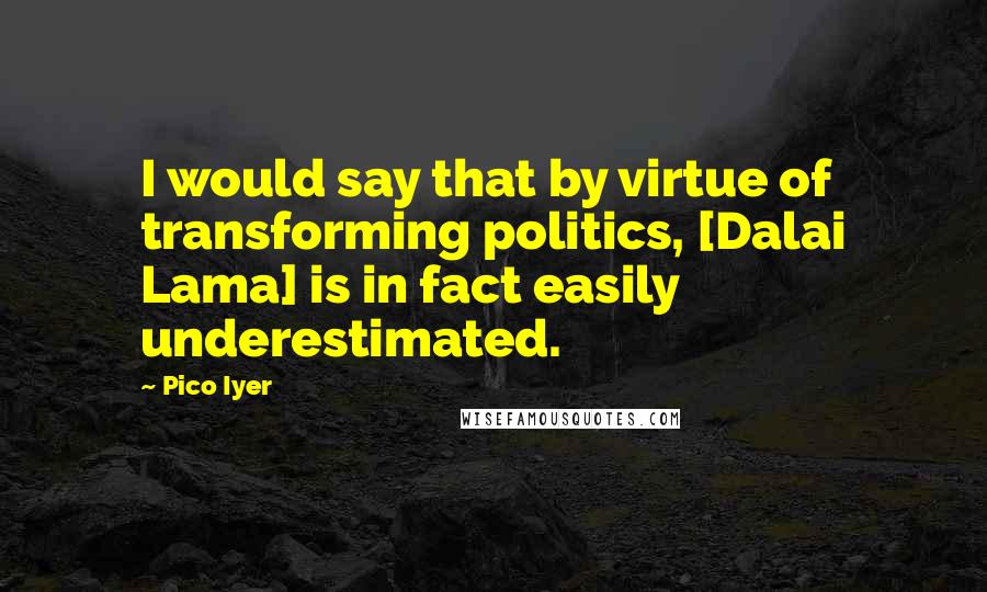 Pico Iyer Quotes: I would say that by virtue of transforming politics, [Dalai Lama] is in fact easily underestimated.